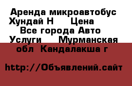Аренда микроавтобус Хундай Н1  › Цена ­ 50 - Все города Авто » Услуги   . Мурманская обл.,Кандалакша г.